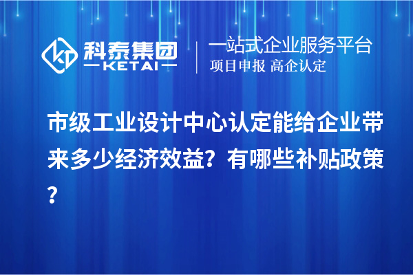 市級(jí)工業(yè)設(shè)計(jì)中心認(rèn)定能給企業(yè)帶來多少經(jīng)濟(jì)效益？有哪些補(bǔ)貼政策？