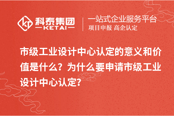 市級工業(yè)設(shè)計中心認定的意義和價值是什么？為什么要申請市級工業(yè)設(shè)計中心認定？