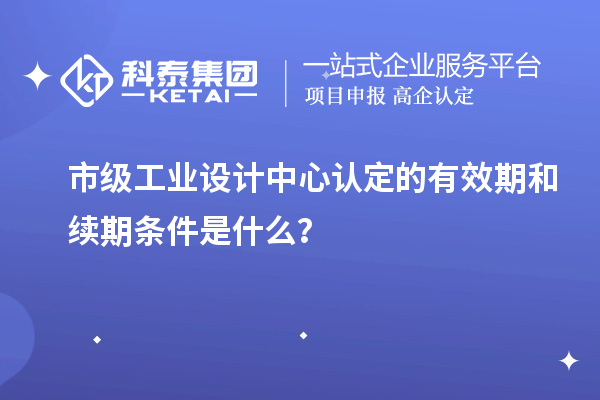 市級(jí)工業(yè)設(shè)計(jì)中心認(rèn)定的有效期和續(xù)期條件是什么？