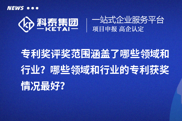 專利獎評獎范圍涵蓋了哪些領(lǐng)域和行業(yè)？哪些領(lǐng)域和行業(yè)的專利獲獎情況最好？