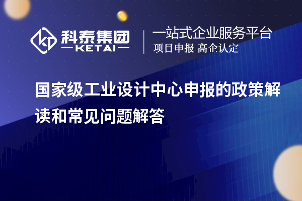 國家級工業(yè)設(shè)計中心申報的政策解讀和常見問題解答