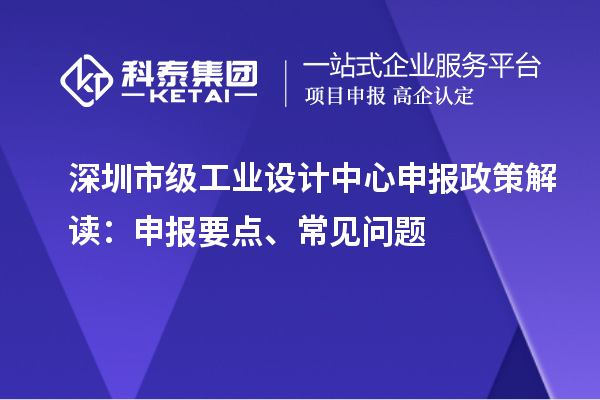 深圳市級工業(yè)設(shè)計中心申報政策解讀：申報要點、常見問題