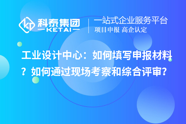 工業(yè)設(shè)計(jì)中心：如何填寫申報(bào)材料？如何通過現(xiàn)場(chǎng)考察和綜合評(píng)審？