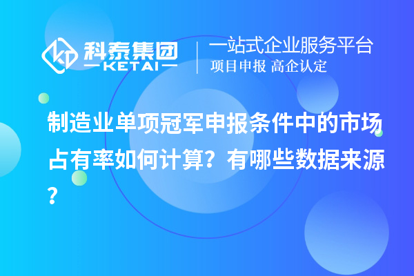 制造業(yè)單項(xiàng)冠軍申報(bào)條件中的市場(chǎng)占有率如何計(jì)算？有哪些數(shù)據(jù)來源？