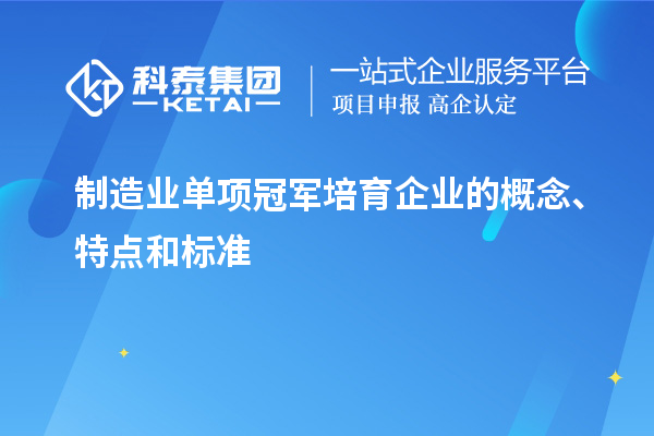 制造業(yè)單項(xiàng)冠軍培育企業(yè)的概念、特點(diǎn)和標(biāo)準(zhǔn)