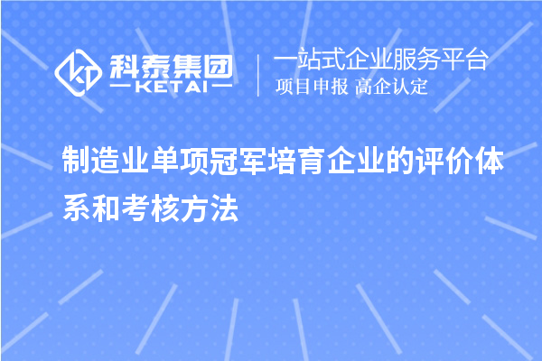 制造業(yè)單項(xiàng)冠軍培育企業(yè)的評(píng)價(jià)體系和考核方法