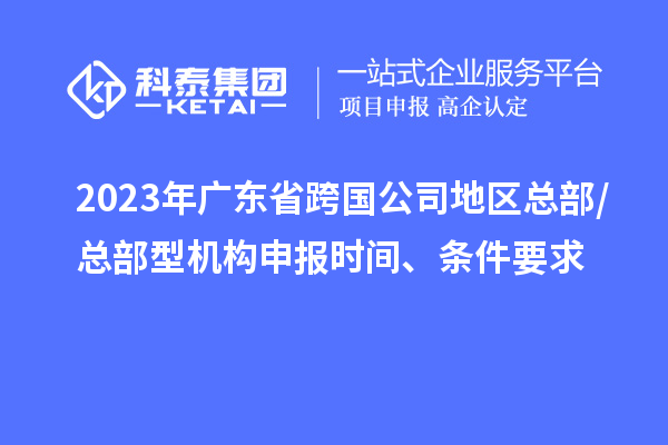 2023年廣東省跨國公司地區(qū)總部/總部型機(jī)構(gòu)申報(bào)時(shí)間、條件要求