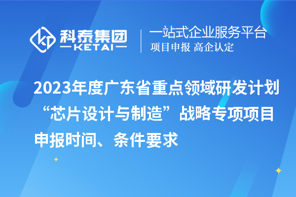 2023年度廣東省重點領(lǐng)域研發(fā)計劃“芯片設(shè)計與制造”戰(zhàn)略專項項目申報時間、條件要求