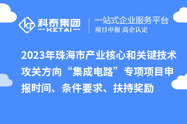 2023年珠海市產(chǎn)業(yè)核心和關(guān)鍵技術(shù)攻關(guān)方向“集成電路”專項項目申報時間、條件要求、扶持獎勵