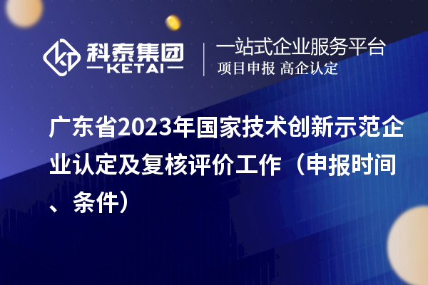 廣東省2023年國家技術(shù)創(chuàng)新示范企業(yè)認定及復核評價工作（申報時間、條件）