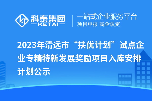 2023年清遠市“扶優(yōu)計劃”試點企業(yè)專精特新發(fā)展獎勵項目入庫安排計劃公示