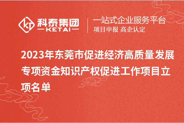 2023年東莞市促進(jìn)經(jīng)濟(jì)高質(zhì)量發(fā)展專項資金知識產(chǎn)權(quán)促進(jìn)工作項目立項名單