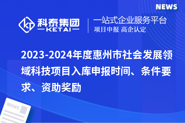 2023-2024年度惠州市社會(huì)發(fā)展領(lǐng)域科技項(xiàng)目入庫申報(bào)時(shí)間、條件要求、資助獎(jiǎng)勵(lì)