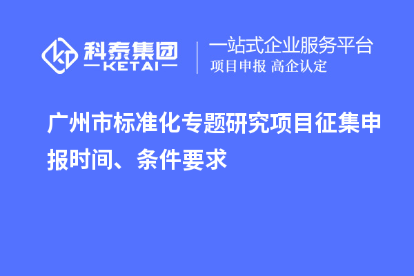 廣州市標(biāo)準(zhǔn)化專題研究項(xiàng)目征集申報(bào)時(shí)間、條件要求