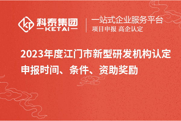 2023年度江門市新型研發(fā)機(jī)構(gòu)認(rèn)定申報(bào)時(shí)間、條件、資助獎(jiǎng)勵(lì)