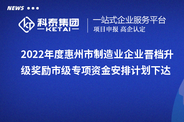 2022年度惠州市制造業(yè)企業(yè)晉檔升級獎勵市級專項資金安排計劃下達(dá)