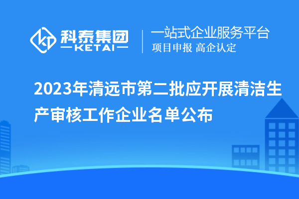 2023年清遠(yuǎn)市第二批應(yīng)開展清潔生產(chǎn)審核工作企業(yè)名單公布