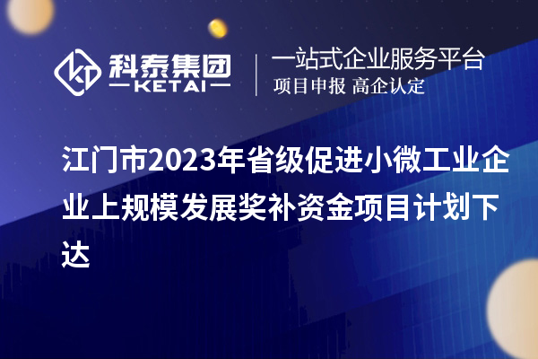 江門市2023年省級促進小微工業(yè)企業(yè)上規(guī)模發(fā)展獎補資金項目計劃下達