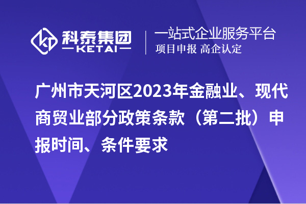 廣州市天河區(qū)2023年金融業(yè)、現(xiàn)代商貿(mào)業(yè)部分政策條款（第二批）申報時間、條件要求