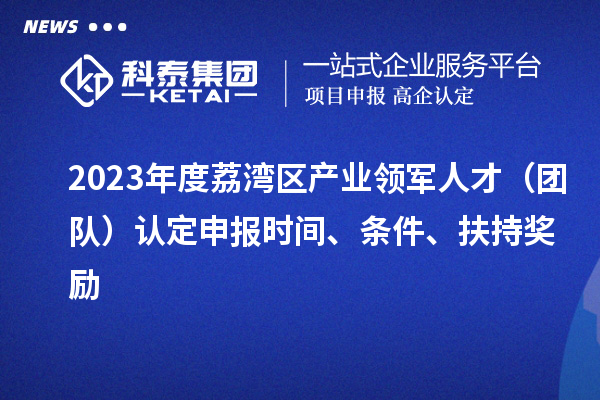 2023年度荔灣區(qū)產(chǎn)業(yè)領(lǐng)軍人才（團隊）認定申報時間、條件、扶持獎勵