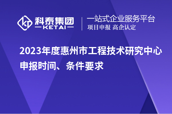 2023年度惠州市工程技術(shù)研究中心申報時間、條件要求