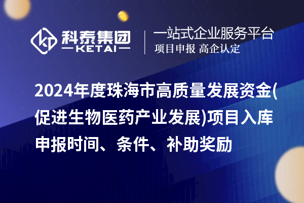 2024年度珠海市高質(zhì)量發(fā)展資金(促進生物醫(yī)藥產(chǎn)業(yè)發(fā)展)項目入庫申報時間、條件、補助獎勵