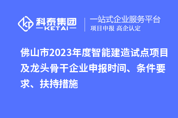 佛山市2023年度智能建造試點項目及龍頭骨干企業(yè)申報時間、條件要求、扶持措施