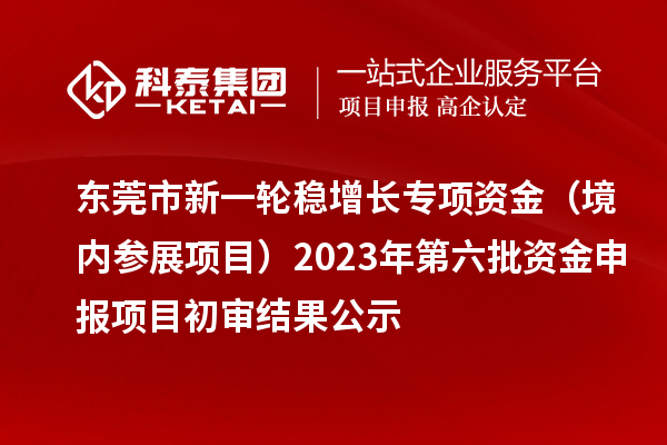 東莞市新一輪穩(wěn)增長專項(xiàng)資金（境內(nèi)參展項(xiàng)目）2023年第六批資金申報(bào)項(xiàng)目初審結(jié)果公示