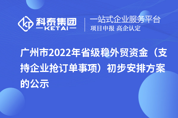 廣州市2022年省級穩(wěn)外貿(mào)資金（支持企業(yè)搶訂單事項(xiàng)）初步安排方案的公示