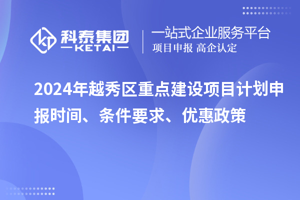 2024年越秀區(qū)重點(diǎn)建設(shè)項(xiàng)目計(jì)劃申報(bào)時(shí)間、條件要求、優(yōu)惠政策