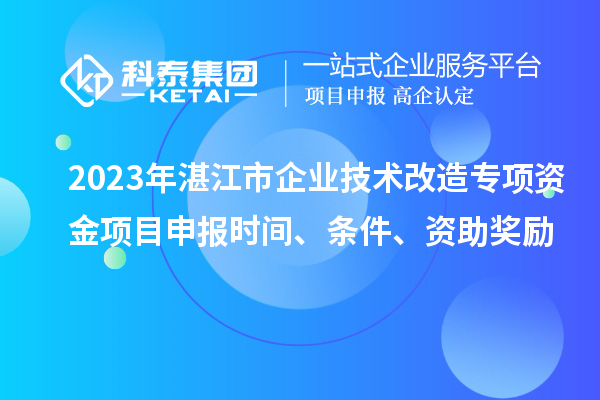 2023年湛江市企業(yè)技術(shù)改造專項(xiàng)資金項(xiàng)目申報(bào)時(shí)間、條件、資助獎(jiǎng)勵(lì)