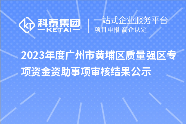 2023年度廣州市黃埔區(qū)質(zhì)量強(qiáng)區(qū)專項(xiàng)資金資助事項(xiàng)審核結(jié)果公示