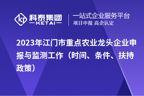 2023年江門(mén)市重點(diǎn)農(nóng)業(yè)龍頭企業(yè)申報(bào)與監(jiān)測(cè)工作（時(shí)間、條件、扶持政策）