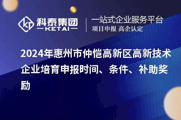 2024年惠州市仲愷高新區(qū)高新技術(shù)企業(yè)培育申報(bào)時(shí)間、條件、補(bǔ)助獎(jiǎng)勵(lì)