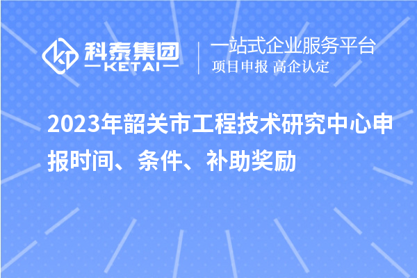 2023年韶關市<a href=http://m.gif521.com/fuwu/gongchengzhongxin.html target=_blank class=infotextkey>工程技術研究中心申報</a>時間、條件、補助獎勵