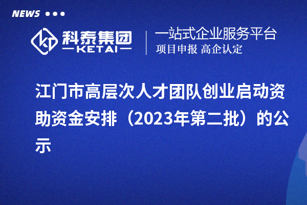 江門市高層次人才團(tuán)隊(duì)創(chuàng)業(yè)啟動(dòng)資助資金安排（2023年第二批）的公示