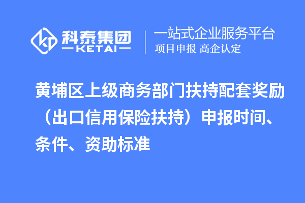 黃埔區(qū)上級商務(wù)部門扶持配套獎勵（出口信用保險扶持）申報時間、條件、資助標(biāo)準(zhǔn)