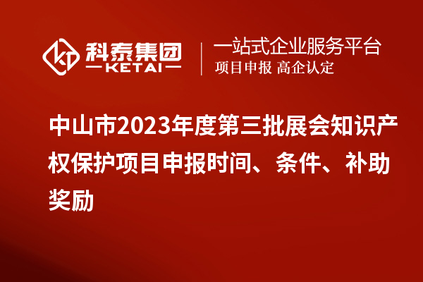 中山市2023年度第三批展會(huì)知識(shí)產(chǎn)權(quán)保護(hù)項(xiàng)目申報(bào)時(shí)間、條件、補(bǔ)助獎(jiǎng)勵(lì)