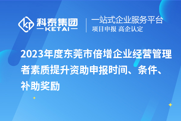 2023年度東莞市倍增企業(yè)經(jīng)營管理者素質(zhì)提升資助申報(bào)時(shí)間、條件、補(bǔ)助獎勵