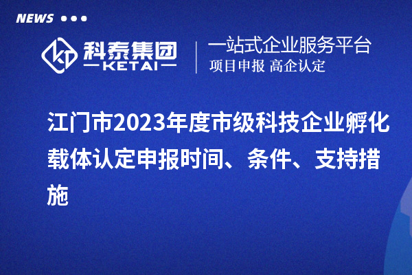 江門(mén)市2023年度市級(jí)科技企業(yè)孵化載體認(rèn)定申報(bào)時(shí)間、條件、支持措施