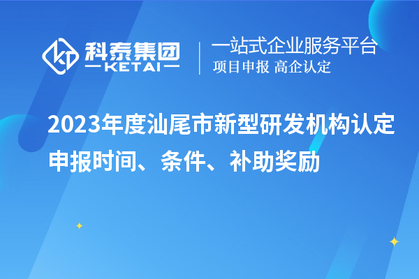 2023年度汕尾市新型研發(fā)機(jī)構(gòu)認(rèn)定申報(bào)時(shí)間、條件、補(bǔ)助獎(jiǎng)勵(lì)