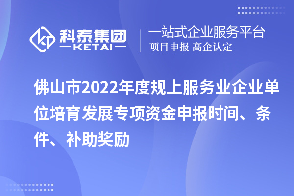 佛山市2022年度規(guī)上服務(wù)業(yè)企業(yè)單位培育發(fā)展專項資金申報時間、條件、補(bǔ)助獎勵