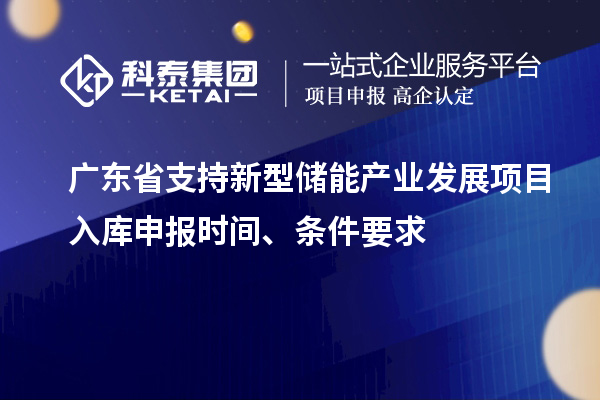 廣東省支持新型儲能產業(yè)發(fā)展項目入庫申報時間、條件要求