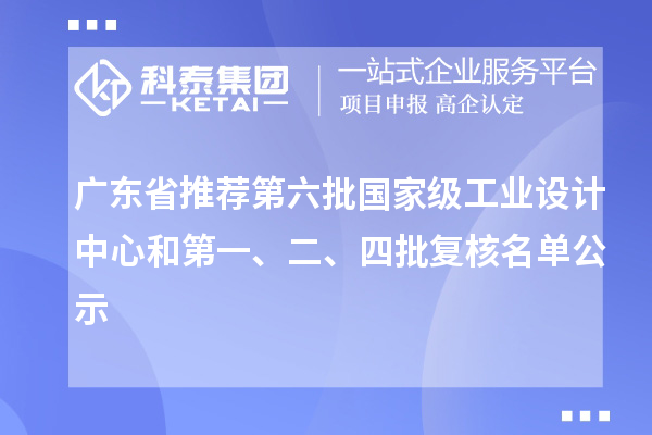 廣東省推薦第六批國家級工業(yè)設(shè)計(jì)中心和第一、二、四批復(fù)核名單公示