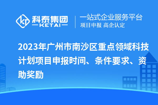 2023年廣州市南沙區(qū)重點(diǎn)領(lǐng)域科技計(jì)劃項(xiàng)目申報(bào)時(shí)間、條件要求、資助獎(jiǎng)勵(lì)