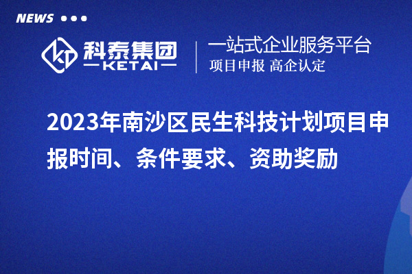 2023年南沙區(qū)民生科技計劃項(xiàng)目申報時間、條件要求、資助獎勵