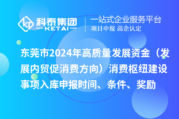 東莞市2024年高質(zhì)量發(fā)展資金（發(fā)展內(nèi)貿(mào)促消費(fèi)方向）消費(fèi)樞紐建設(shè)事項(xiàng)入庫申報(bào)時(shí)間、條件、獎(jiǎng)勵(lì)