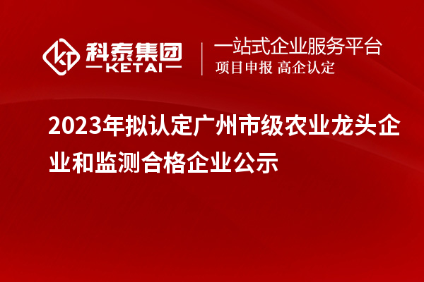 2023年擬認(rèn)定廣州市級(jí)農(nóng)業(yè)龍頭企業(yè)和監(jiān)測(cè)合格企業(yè)公示