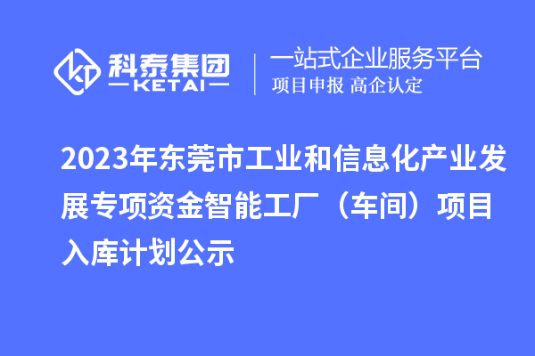 2023年東莞市工業(yè)和信息化產(chǎn)業(yè)發(fā)展專項資金智能工廠（車間）項目入庫計劃公示