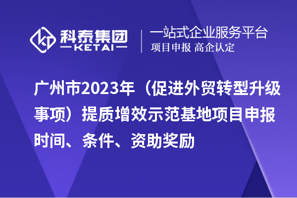 廣州市2023年（促進(jìn)外貿(mào)轉(zhuǎn)型升級(jí)事項(xiàng)）提質(zhì)增效示范基地項(xiàng)目申報(bào)時(shí)間、條件、資助獎(jiǎng)勵(lì)